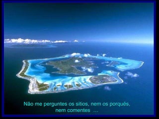 Não me perguntes os sitios, nem os porquês,  nem comentes  … 