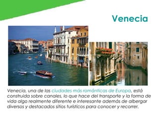 Venecia

Venecia, una de las ciudades más románticas de Europa, está
construida sobre canales, lo que hace del transporte y la forma de
vida algo realmente diferente e interesante además de albergar
diversos y destacados sitios turísticos para conocer y recorrer.

 