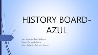 HISTORY BOARD-
AZUL
Juan Sebastián Taborda García
Zoanny Fernanda García
Lisbet Alejandra Quintero Bogotá
 