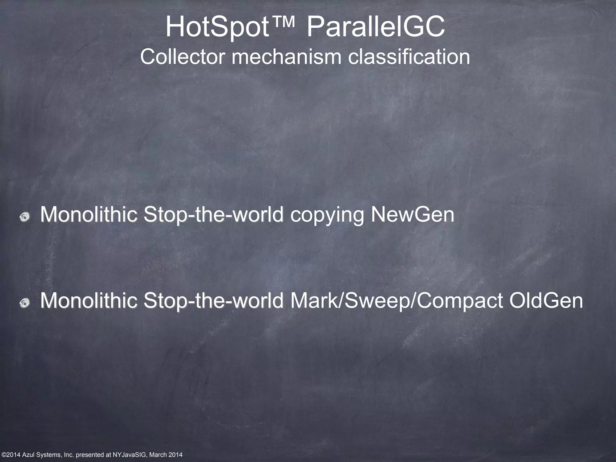 ©2014 Azul Systems, Inc. presented at NYJavaSIG, March 2014
HotSpot™ ParallelGC
Collector mechanism classification
Monolithic Stop-the-world copying NewGen
Monolithic Stop-the-world Mark/Sweep/Compact OldGen
 
