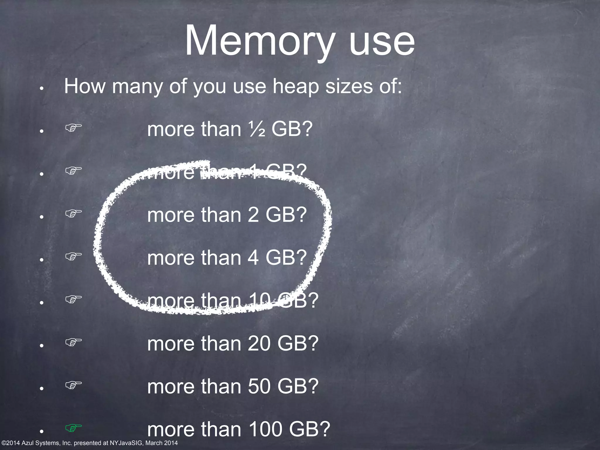 ©2014 Azul Systems, Inc. presented at NYJavaSIG, March 2014
Memory use
• How many of you use heap sizes of:
• more than ½ GB?
• more than 1 GB?
• more than 2 GB?
• more than 4 GB?
• more than 10 GB?
• more than 20 GB?
• more than 50 GB?
• more than 100 GB?
 