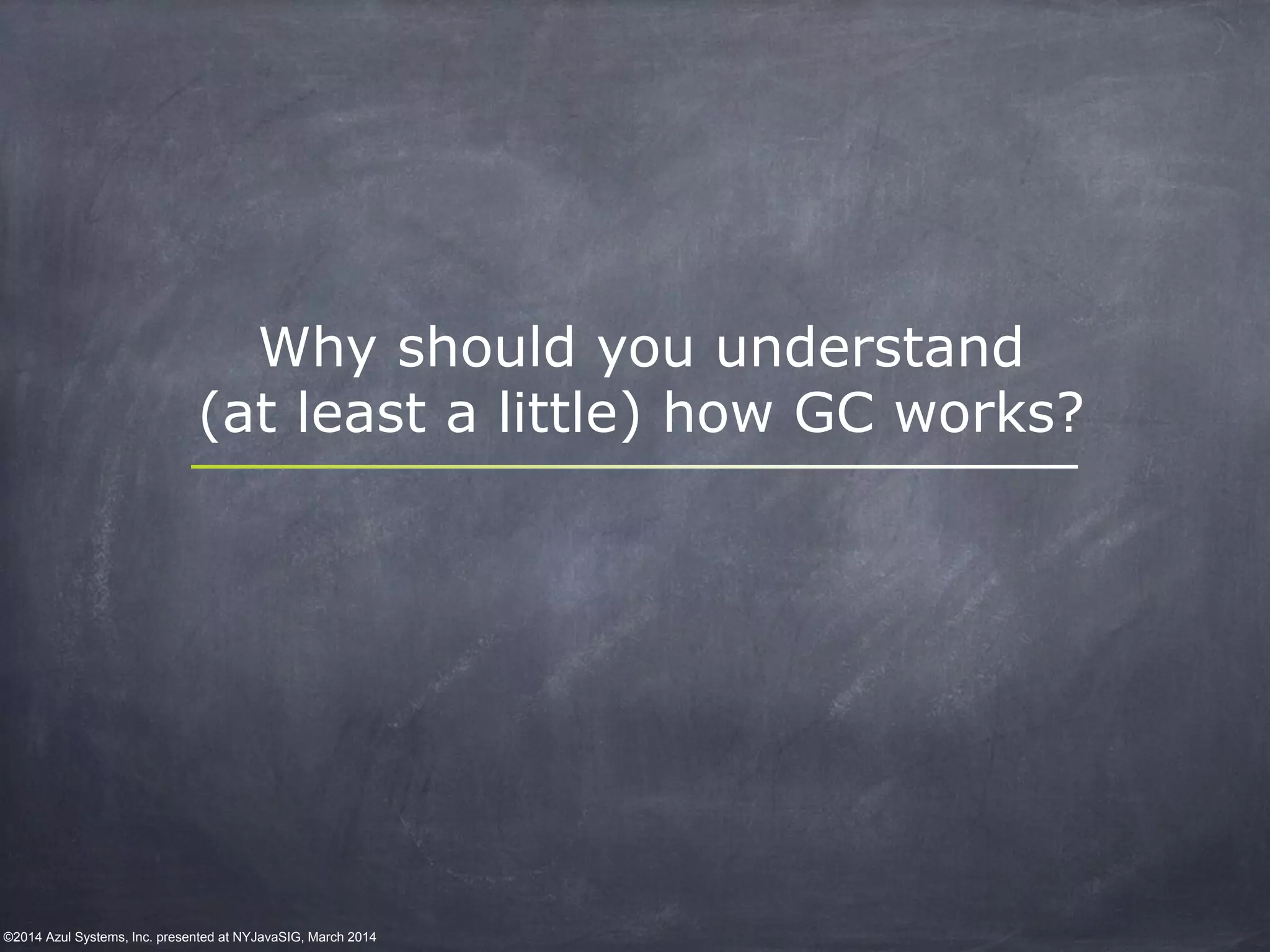 ©2014 Azul Systems, Inc. presented at NYJavaSIG, March 2014
Why should you understand
(at least a little) how GC works?
 