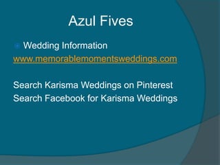 Azul Fives
Wedding Information
www.memorablemomentsweddings.com


Search Karisma Weddings on Pinterest
Search Facebook for Karisma Weddings

 