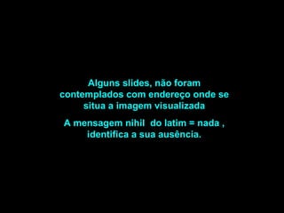 Alguns slides, não foram contemplados com endereço onde se situa a imagem visualizada A mensagem nihil  do latim = nada , identifica a sua ausência. 