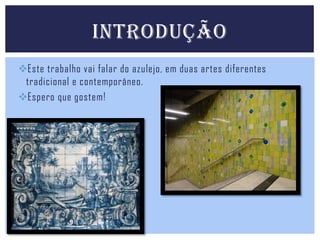 INTRODUÇÃO
Este trabalho vai falar do azulejo, em duas artes diferentes
tradicional e contemporâneo.
Espero que gostem!

 
