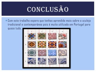 CONCLUSÃO
 Com este trabalho espero que tenhas aprendido mais sobre o azulejo
tradicional e contemporâneo pois é muito utilizado em Portugal para
quase tudo.

 