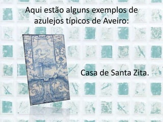 Aqui estão alguns exemplos de azulejos típicos de Aveiro:Casa de Santa Zita.