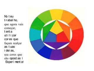 No teu trabalho, que agora vais começar, tenta utilizar cores que façam realçar as tuas ideias, usa cores que são opostas ! Experimenta!