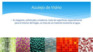 Es elegante, sofisticado y moderno. trata de superficies especialmente
para el interior del hogar, se trata de un material resistente al agua.
Azulejo de Vidrio
 