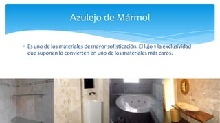 Es uno de los materiales de mayor sofisticación. El lujo y la exclusividad
que suponen lo convierten en uno de los materiales más caros.
Azulejo de Mármol
 