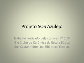 Projeto SOS Azulejo
Trabalho realizado pelas turmas 5º C, 5º
G e Clube de Cerâmica da Escola Básica
dos Castanheiros, na Biblioteca Escolar.
 