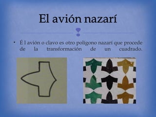
• É l avión o clavo es otro polígono nazarí que procede
de
la
transformación
de
un
cuadrado.

 