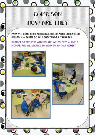 Ó


PARA VER CÓMO SON LAS BRUJAS, COLOREAMOS UN SENCILLO
DIBUJO. Y A PARTIR DE AHÍ COMENZAMOS A TRABAJAR.
IN ORDER TO SEE HOW WITCHES ARE, WE COLORED A SIMPLE
PICTURE. AND WE STARTED TO WORK UP TO THAT MOMENT.
 