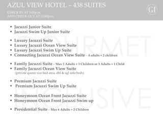 GOURMET INCLUSIVE karisma AZUL VIEW HOTEL – 438 SUITES Jacuzzi Junior Suite ,   Jacuzzi Swim Up Junior Suite Luxury Jacuzzi Suite   Luxury Jacuzzi Ocean View Suite Luxury Jacuzzi Swim Up Suite   Connecting Jacuzzi Ocean View Suite  –  4 adults + 2 children Family Jacuzzi Suite  –  Max 2 Adults + 3 Children or 3 Adults + 1 Child Family Jacuzzi Ocean View Suite (private queen size bed area, dbl & sgl sofa beds) Premium Jacuzzi Suite   Premium Jacuzzi Swim Up Suite Honeymoon Ocean Front Jacuzzi Suite Honeymoon Ocean Front Jacuzzi Swim up Presidential Suite  –  Max 6 Adults + 2 Children  CHECK IN AT 3:00p.m.  AND CHECK OUT AT 12:00p.m. 