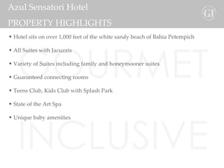 GOURMET INCLUSIVE karisma Azul Sensatori Hotel PROPERTY HIGHLIGHTS Hotel sits on over 1,000 feet of the white sandy beach of Bahia Petempich All Suites with Jacuzzis Variety of Suites including family and honeymooner suites Guaranteed connecting rooms Teens Club, Kids Club with Splash Park  State of the Art Spa Unique baby amenities 
