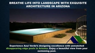 Experience Azul Verde’s designing excellence with unmatched
disappearing edge pools in Arizona. Enjoy a beautiful view from your
swimming pool.
BREATHE LIFE INTO LANDSCAPE WITH EXQUISITE
ARCHITECTURE IN ARIZONA
 