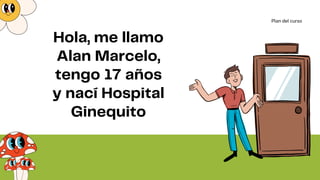 Hola, me llamo
Alan Marcelo,
tengo 17 años
y nací Hospital
Ginequito
Plan del curso
 