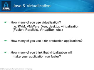 Java & Virtualization  How many of you use virtualization? i.e. KVM, VMWare, Xen, desktop virtualization  (Fusion, Parallels, VirtualBox, etc.)   How many of you use it for production applications?  How many of you think that virtualization will make your application run faster? 