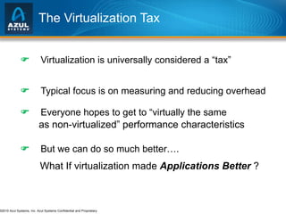 The Virtualization Tax  Virtualization is universally considered a “tax”  Typical focus is on measuring and reducing overhead  Everyone hopes to get to “virtually the same as non-virtualized” performance characteristics  But we can do so much better…. What If virtualization made  Applications Better  ? 