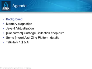 Agenda Background Memory stagnation Java & Virtualization [Concurrent] Garbage Collection deep-dive Some [more] Azul Zing Platform details Talk-Talk / Q & A 