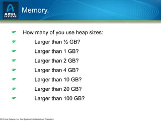 Memory.   How many of you use heap sizes:  Larger than ½ GB?  Larger than 1 GB?  Larger than 2 GB?  Larger than 4 GB?  Larger than 10 GB?  Larger than 20 GB?  Larger than 100 GB? 