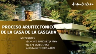PROCESO ARUITECTONICO
DE LA CASA DE LA CASCADA
INTEGRANTES:
-SANCHEZ SIANQUEZ JESTHY
-QUISPE QUISE ERIKA
-ACOSTA GUTIÉRRES AKEMI
Arquitectura
 