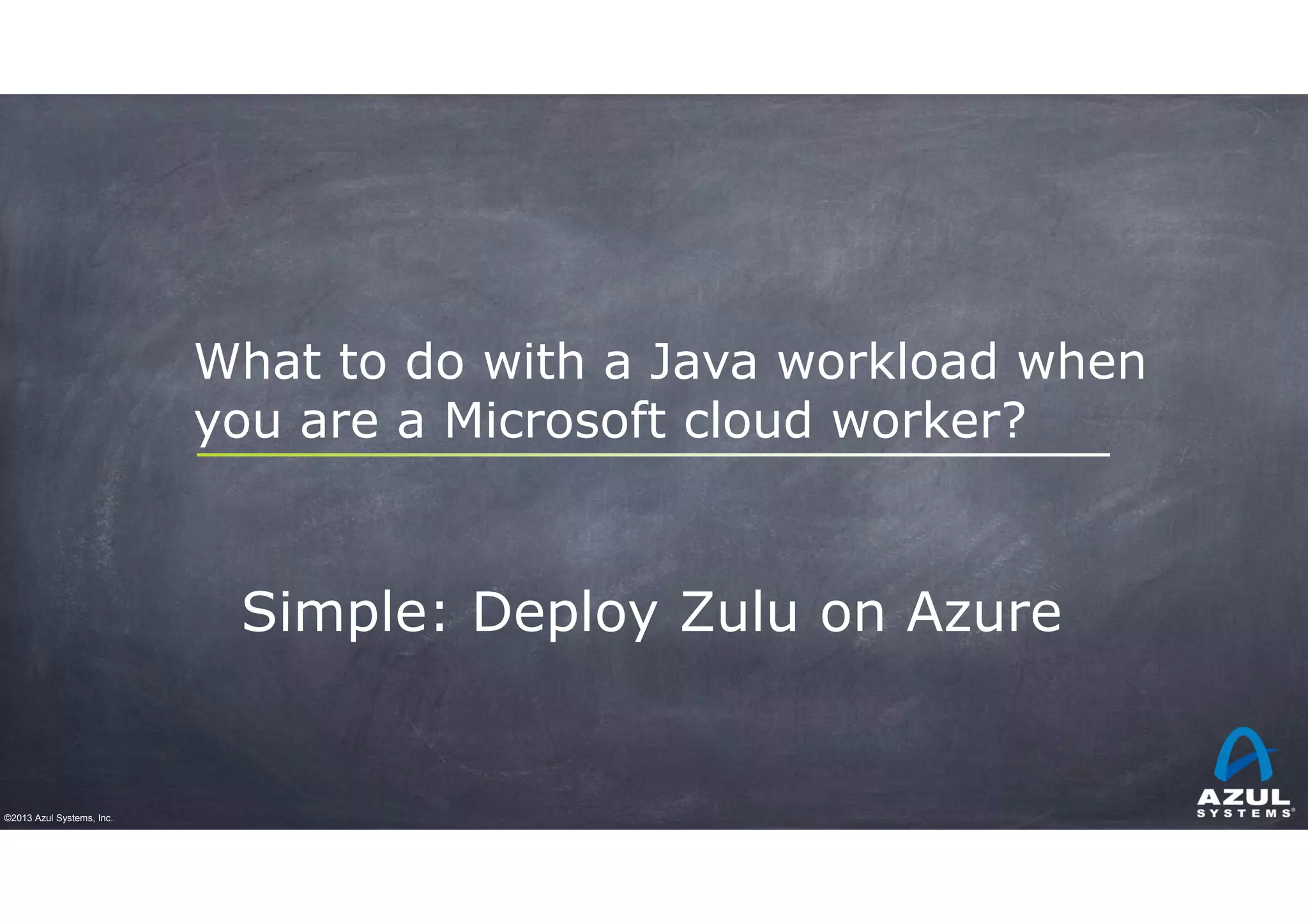 What to do with a Java workload when
you are a Microsoft cloud worker?

Simple: Deploy Zulu on Azure

©2013 Azul Systems, Inc.

 