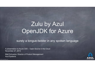 Zulu by Azul
OpenJDK for Azure
surely a tongue-twister in any spoken language
A presentation to Azure CEE – Open Source in the Cloud
November 27, 2013
Matt Schuetze, Director of Product Management
Azul Systems
©2013 Azul Systems, Inc.

 