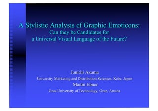 A Stylistic Analysis of Graphic Emoticons:
           Can they be Candidates for
    a Universal Visual Language of the Future?




                          Junichi Azuma
      University Marketing and Distribution Sciences, Kobe, Japan
                            Martin Ebner
             Graz University of Technology, Graz, Austria
 