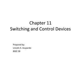 Chapter 11
Switching and Control Devices
Prepared by:
Lincoln A. Azupardo
BSEE 5B
 
