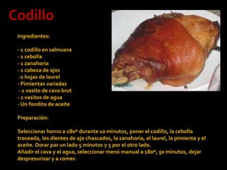 CodilloIngredientes: - 1 codillo en salmuera- 1 cebolla- 1 zanahoria- 1 cabeza de ajos -2 hojas de laurel- Pimientas variadas - 1 vasito de cava brut- 2 vasitos de agua- Un fondito de aceite Preparación: Seleccionar horno a 180º durante 10 minutos, poner el codillo, la cebolla troceada, los dientes de ajo chascados, la zanahoria, el laurel, la pimienta y el aceite. Dorar por un lado 5 minutos y 5 por el otro lado.Añadir el cava y el agua, seleccionar menú manual a 180º, 50 minutos, dejar despresurizar y a comer.