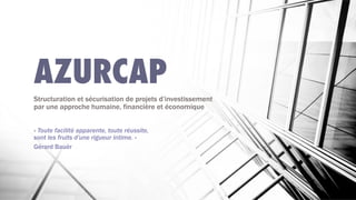 AZURCAP
Structuration et sécurisation de projets d’investissement
par une approche humaine, financière et économique


« Toute facilité apparente, toute réussite,
sont les fruits d'une rigueur intime. »
Gérard Bauër
 