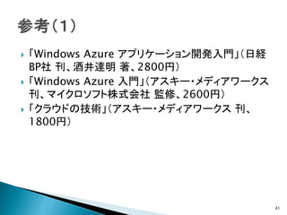    「Windows Azure アプリケーション開発入門」（日経
    BP社 刊、酒井達明 著、2800円）
   「Windows Azure 入門」（アスキー・メディアワークス
    刊、マイクロソフト株式会社 監修、2600円）
   「クラウドの技術」（アスキー・メディアワークス 刊、
    1800円）




                                       41
 