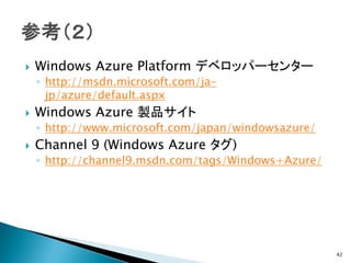    Windows Azure Platform デベロッパーセンター
    ◦ http://msdn.microsoft.com/ja-
      jp/azure/default.aspx
   Windows Azure 製品サイト
    ◦ http://www.microsoft.com/japan/windowsazure/
   Channel 9 (Windows Azure タグ)
    ◦ http://channel9.msdn.com/tags/Windows+Azure/




                                                     42
 