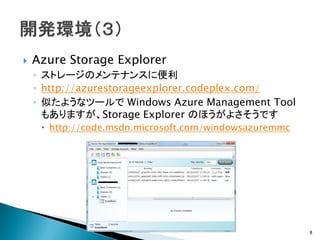    Azure Storage Explorer
    ◦ ストレージのメンテナンスに便利
    ◦ http://azurestorageexplorer.codeplex.com/
    ◦ 似たようなツールで Windows Azure Management Tool
      もありますが、Storage Explorer のほうがよさそうです
      http://code.msdn.microsoft.com/windowsazuremmc




                                                        8
 