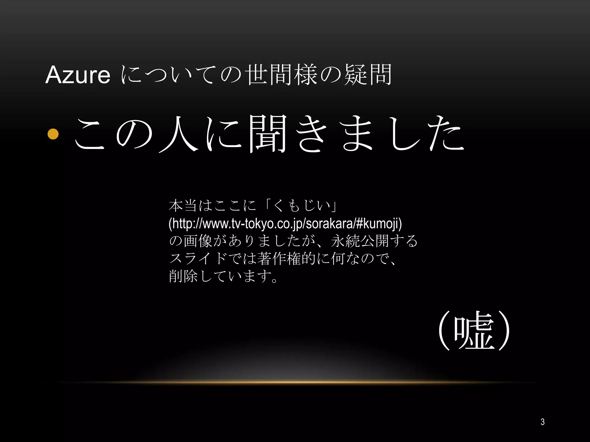 Azure についての世間様の疑問この人に聞きました本当はここに「くもじい」(http://www.tv-tokyo.co.jp/sorakara/#kumoji)の画像がありましたが、永続公開するスライドでは著作権的に何なので、削除しています。（嘘）3