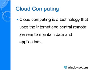 Cloud Computing
Cloud computing is a technology that
uses the internet and central remote
servers to maintain data and
applications.