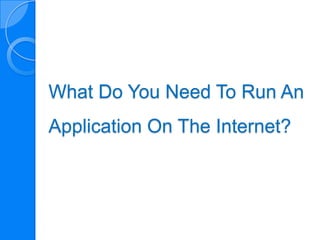 What Do You Need To Run An
Application On The Internet?
 