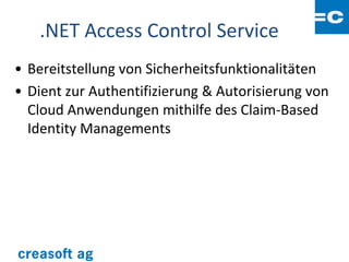 .NET Access Control Service
• Bereitstellung von Sicherheitsfunktionalitäten
• Dient zur Authentifizierung & Autorisierung von
  Cloud Anwendungen mithilfe des Claim-Based
  Identity Managements
 