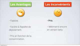 Les Avantages             Les Inconvénients




                      • Fiabilité.                • Prix.

                      • Facilité & Rapidité de    • Webmatrix encore
                      déploiement.                en version beta.

                      • Prix en fonction de la
                      consommation.

mercredi 20 juin 12
 