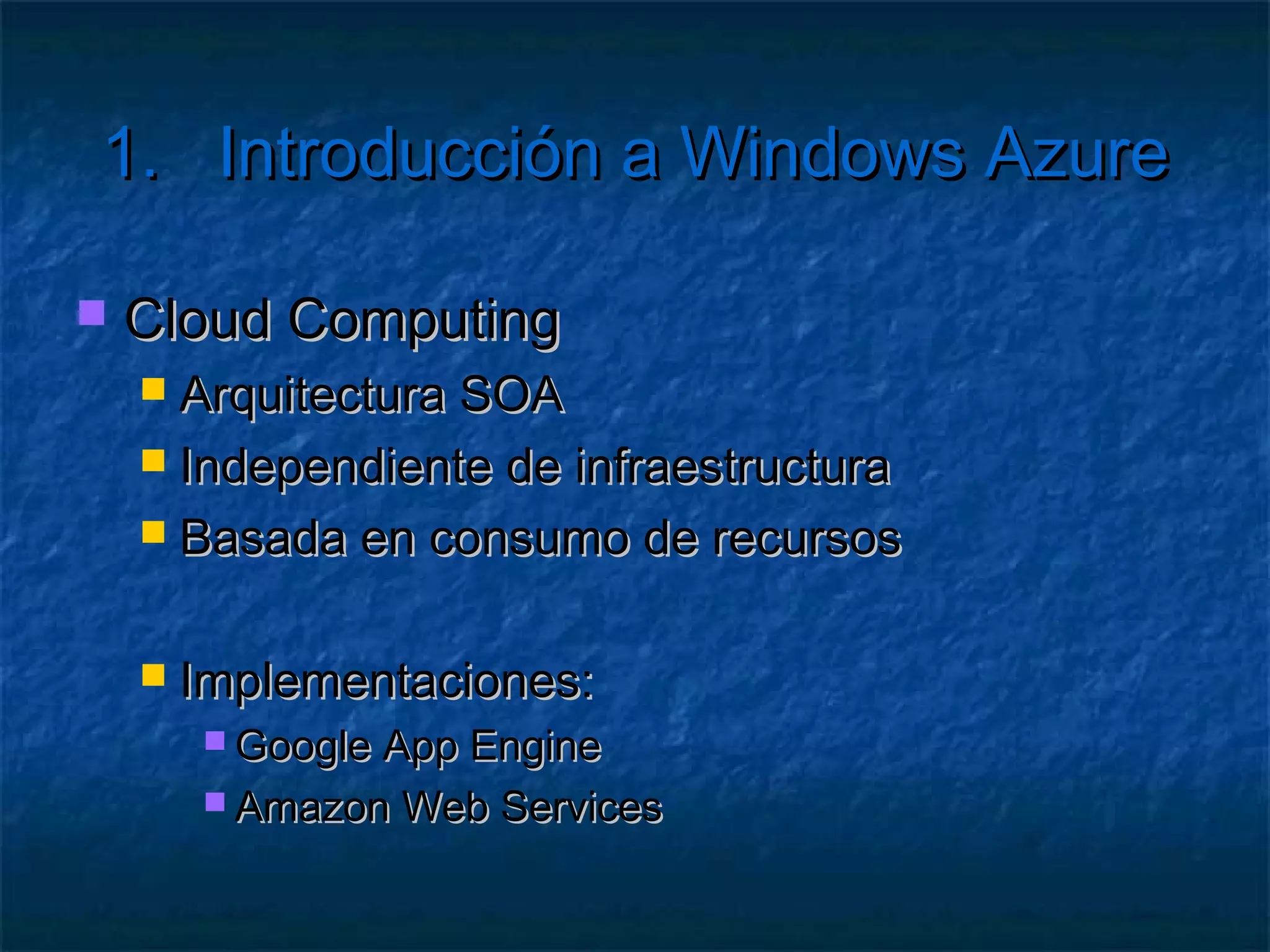 1.      Introducción a Windows Azure

   Arquitectura Orientada a Servicios (SOA)
      Cada parte de la aplicación es un servicio
      No importa dónde ni cómo
      Máxima reutilización

         Cliente
                                    Seguridad
                        Gestión
         Cliente
                                                BD
         Cliente
                       Validación
 