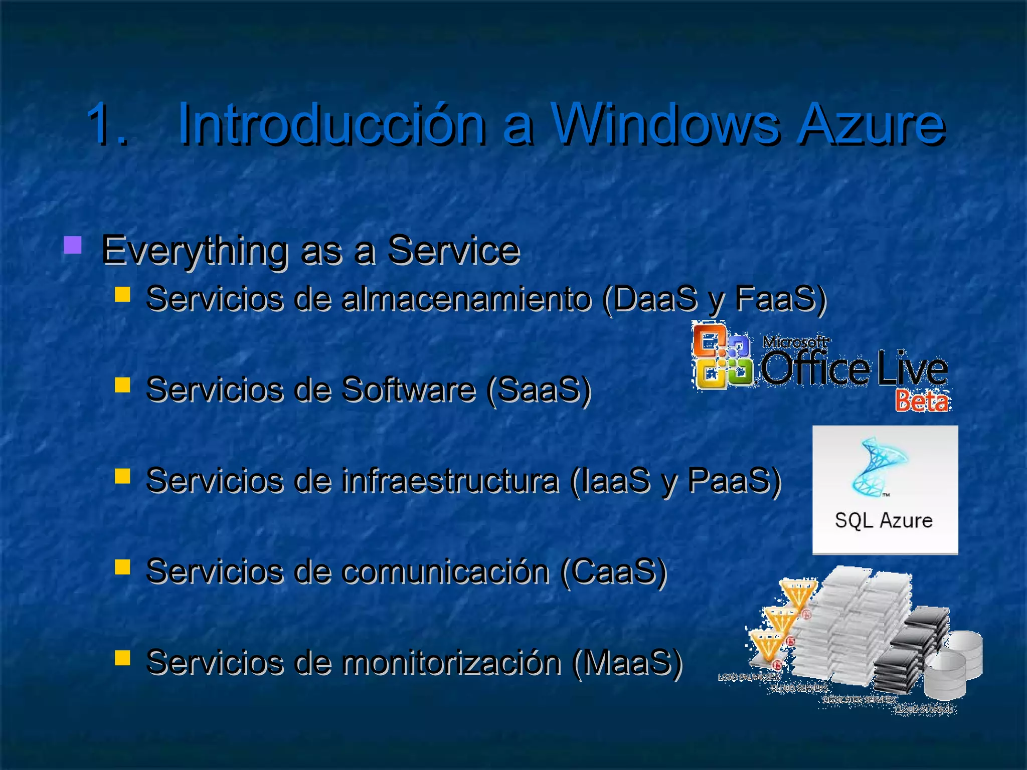 1.      Introducción a Windows Azure

   Cloud Computing
      ArquitecturaSOA
      Independiente de infraestructura
      Basada en consumo de recursos


      Implementaciones:
        GoogleApp Engine
        Amazon Web Services
 