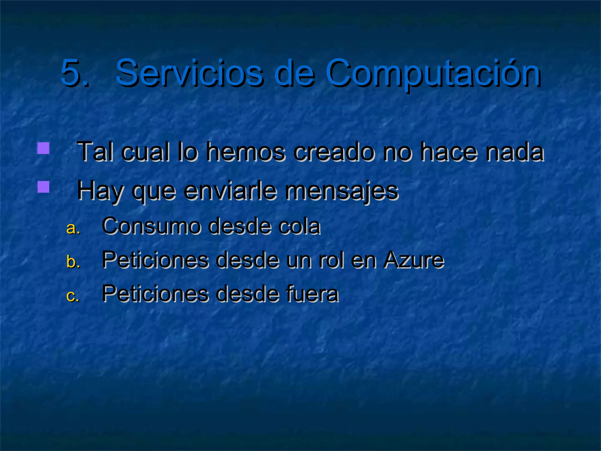 5.       Servicios de Computación
   Ejercicio: Crear una aplicación ASPX
     Que muestre los datos de la sesión
     Cada 5 segundos
     Timer y UpdatePanel
     Para una variable Session["variable"]
     Crear otra página que la modifique
     Desplegar 2 instancias del rol
     Matar el proceso WaIISHost
 