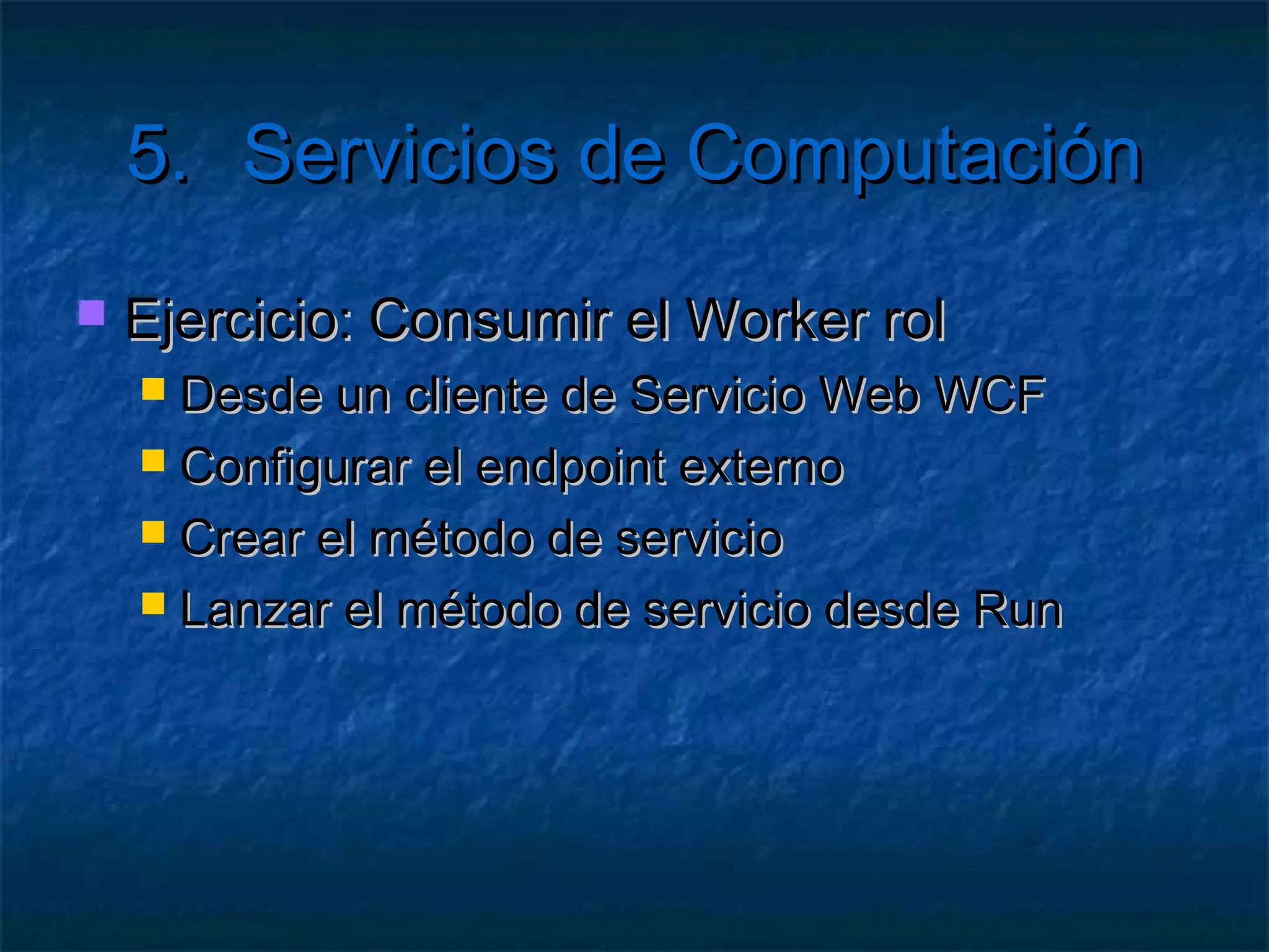 5.            Servicios de Computación
   Habilitar peticiones
       Definir un endpoint
            Tipo, protocolo y puerto
            Input para externas
            Internal para internas
       Escribir el código de servicio
            Clase ServiceHost
            Clase NetTcpBinding
            RoleEnvironment.CurrentRoleInstance.InstanceEndpoints
 