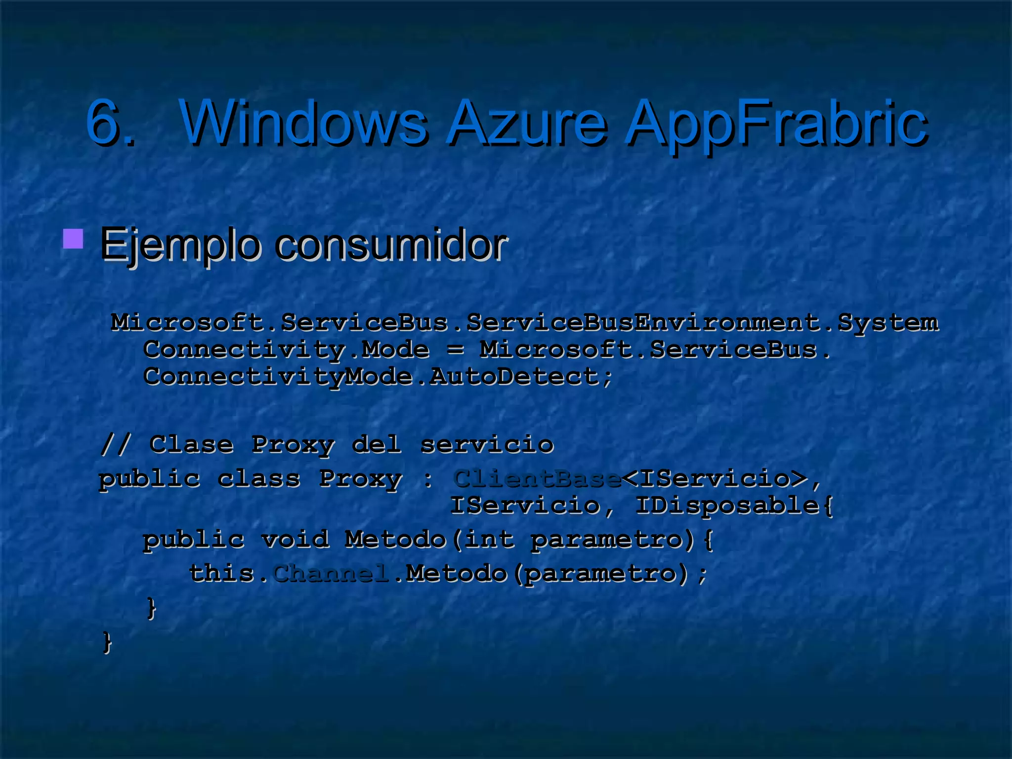 6.           Windows Azure AppFrabric
    ¿Cómo uso AppFabric?
    1.   Crear una solución .Net Services
            http://portal.ex.azure.microsoft.com/
    2.   Instalar el SDK de .Net Services
            http://www.microsoft.com/download/en/details.aspx?id=27421
    3.   Instalar herramientas opcionales
            Azure Management Tools
            http://wapmmc.codeplex.com/
            Azure Services Training Kit
            http://www.microsoft.com/download/en/details.aspx?id=8396
 