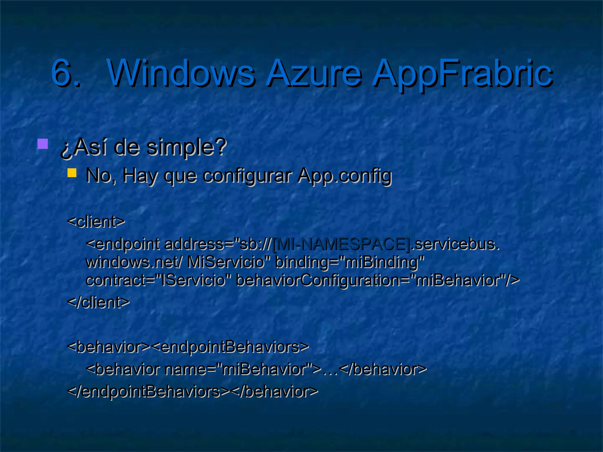6.      Windows Azure AppFrabric
   Enterprise Service Bus (ESB)
        Permite conectar cualquier servicio de un SOA
        Ya que los WS se crearon para desacoplar
        Pero se utilizan acoplados…
        Proporciona:
             Un registro de servicios (UDDI)
             Una jerarquía de namespaces
             Infraestructura para la seguridad
             Un bus de mensajes
             Posibilidades de orquestación
 
