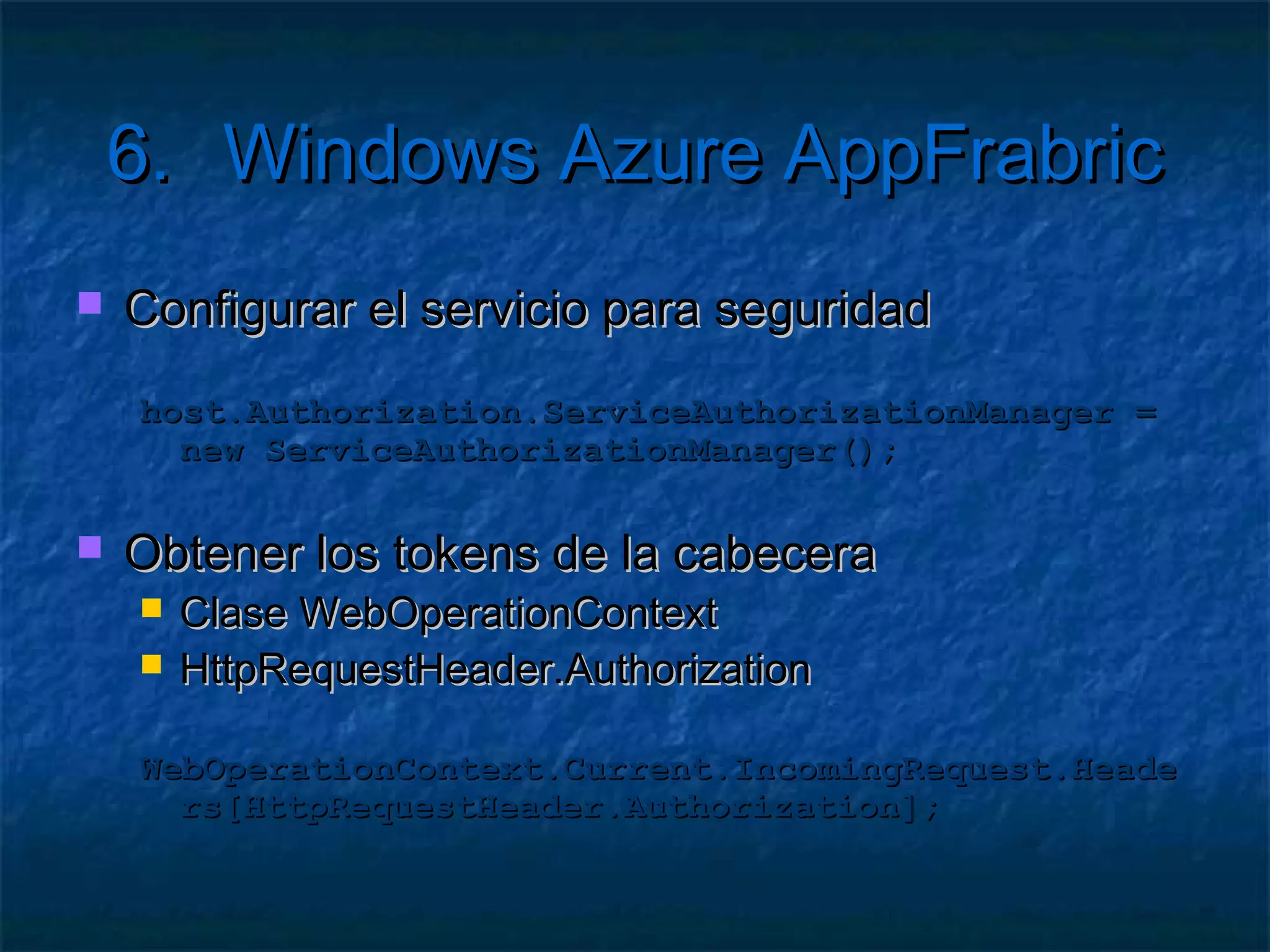 6.       Windows Azure AppFrabric
   Ejemplo Worker Rol
    public override void Run(){
      // Iniciar el servicio
      ServiceBusEnvironment.SystemConnectivity.Mode =
      ConnectivityMode.AutoDetect;
      using (host = new ServiceHost(typeof(MiServicio))){
         this.host.Open();
         while (true){
              Thread.Sleep(30000);
         }
      }
    }
 
