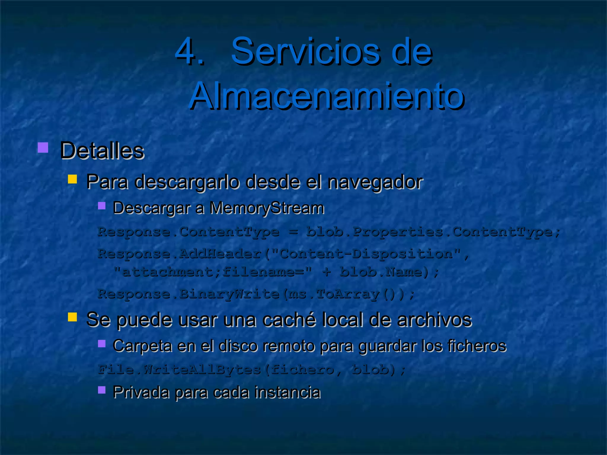 4. Servicios de Almacenamiento
2.   Subir BLOBS
        Se puede hacer por REST
        O mediante el StorageClient
         contenedor.ListBlobs();
         var blob = contenedor.GetBlobReference("remoto");
        Subida
         blob.UploadByteArray(datos);
         blob.UploadFile("local");
         blob.UploadFromStream(stream);
         blob.UploadText("Texto a subir");
 