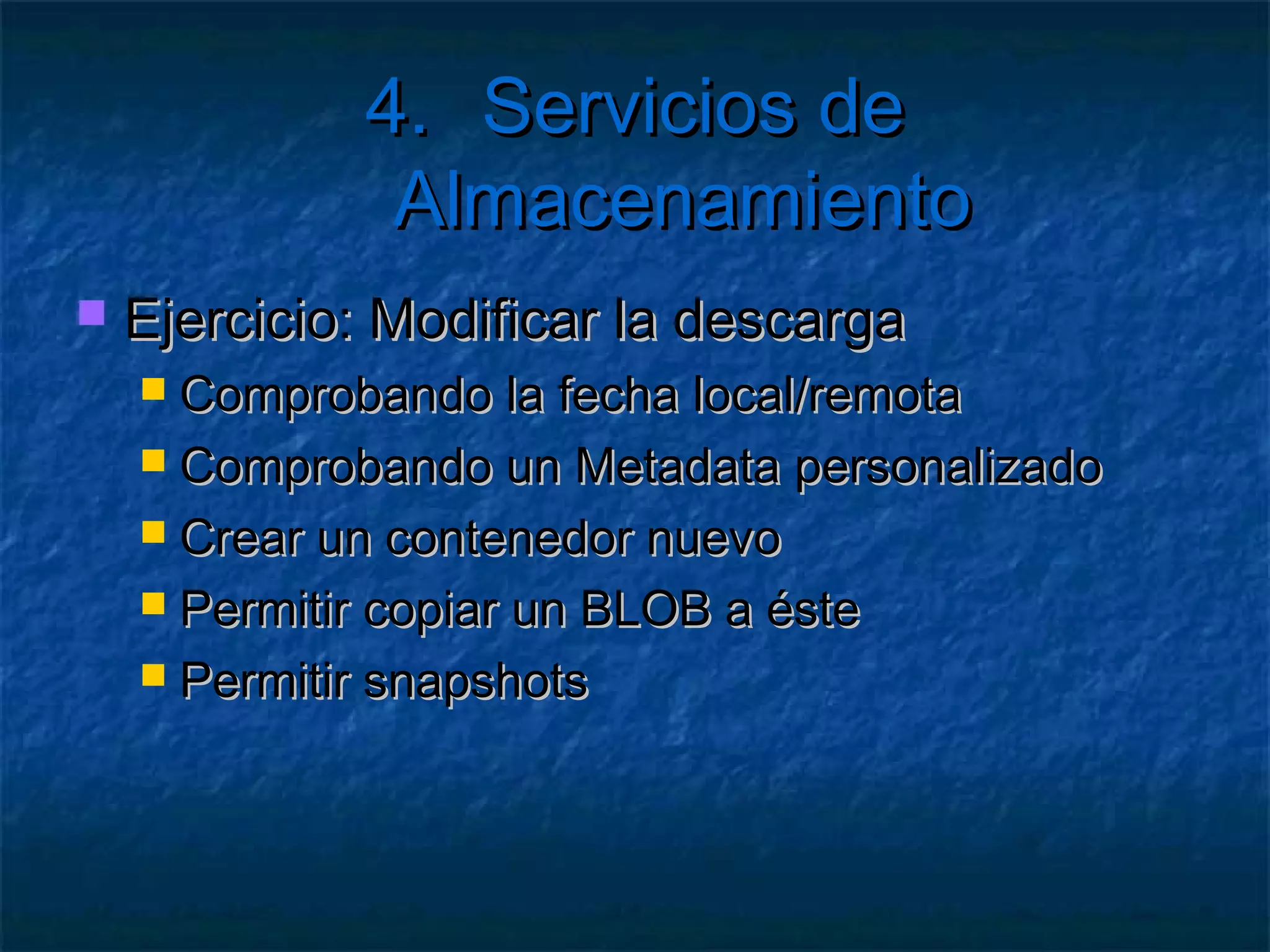 4. Servicios de Almacenamiento

   Ejercicio: Descargar BLOBs
     Desde  la página anterior
     Configurar almacenamiento local
     Crear un método/clase de acceso a BLOBs
        Primero busca en local
       var cache=RoleEnvironment.GetLocalResource("local");
       String fichero = cache.RootPath + blob.Name;
        Si no lo encuentra descarga   de contenedor
       if(!File.Exists(fichero))
 
