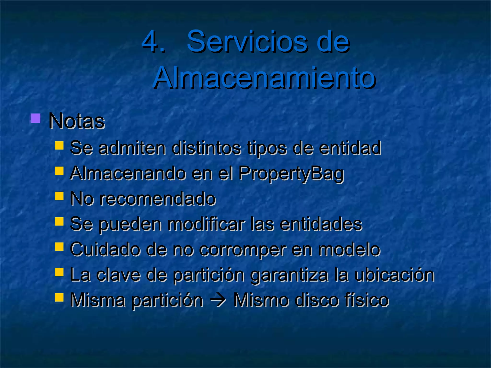 4. Servicios de Almacenamiento

   Entidades y tablas
     Cada    entidad debe tener
        Un Timestamp (fecha y hora de inserción)
        Una clave de partición (PartitionKey)
        Una clave de registro (RowKey)

     Anotación  DataServiceKey
     Especificar “partición” e “id” de cada objeto
 